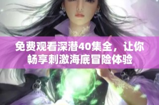 免费观看深潜40集全，让你畅享刺激海底冒险体验