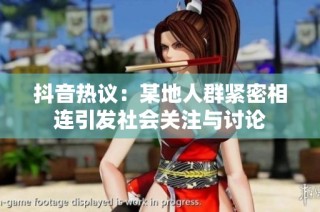 抖音热议：某地人群紧密相连引发社会关注与讨论