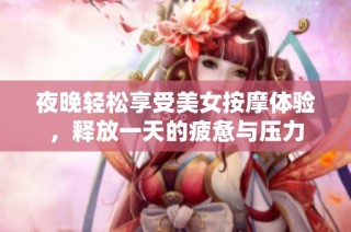 夜晚轻松享受美女按摩体验，释放一天的疲惫与压力