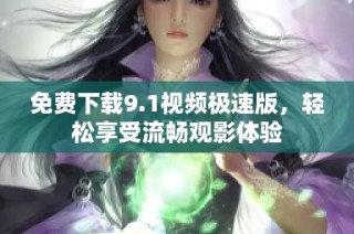 免费下载9.1视频极速版，轻松享受流畅观影体验