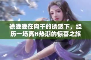 徐晚晚在肉干的诱惑下，经历一场高H热潮的惊喜之旅