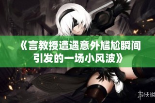 《言教授遭遇意外尴尬瞬间引发的一场小风波》