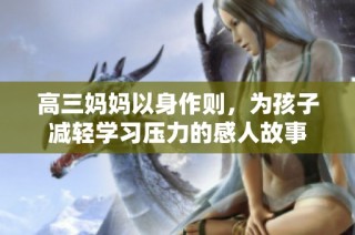 高三妈妈以身作则，为孩子减轻学习压力的感人故事