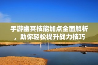 手游幽冥技能加点全面解析，助你轻松提升战力技巧