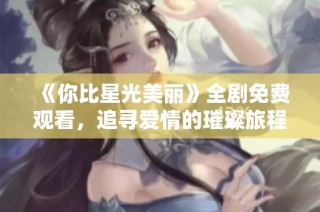 《你比星光美丽》全剧免费观看，追寻爱情的璀璨旅程