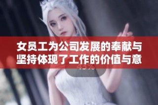 女员工为公司发展的奉献与坚持体现了工作的价值与意义