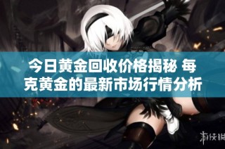 今日黄金回收价格揭秘 每克黄金的最新市场行情分析