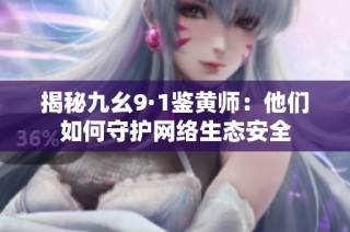 揭秘九幺9·1鉴黄师：他们如何守护网络生态安全