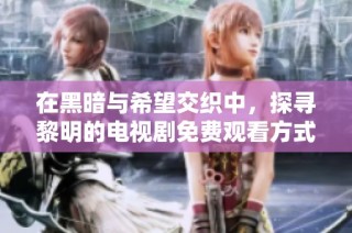 在黑暗与希望交织中，探寻黎明的电视剧免费观看方式