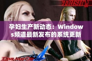 孕妇生产新动态：Windows频道最新发布的系统更新解析