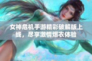 女神危机手游精彩破解版上线，尽享激情爆衣体验
