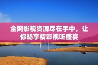 全网影视资源尽在手中，让你畅享精彩视听盛宴