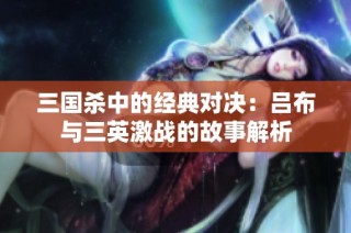 三国杀中的经典对决：吕布与三英激战的故事解析