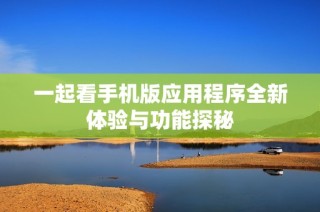 一起看手机版应用程序全新体验与功能探秘