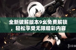 全新破解版本9幺免费解锁，轻松享受无限精彩内容