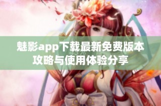魅影app下载最新免费版本攻略与使用体验分享