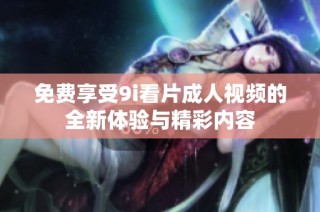 免费享受9i看片成人视频的全新体验与精彩内容