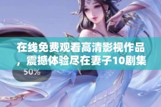 在线免费观看高清影视作品，震撼体验尽在妻子10剧集频道