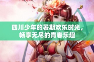 四川少年的暑期欢乐时光，畅享无尽的青春乐趣