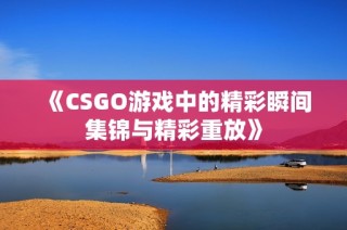 《CSGO游戏中的精彩瞬间集锦与精彩重放》