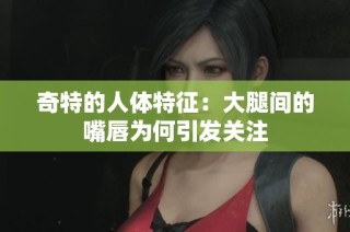 奇特的人体特征：大腿间的嘴唇为何引发关注