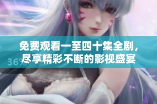 免费观看一至四十集全剧，尽享精彩不断的影视盛宴