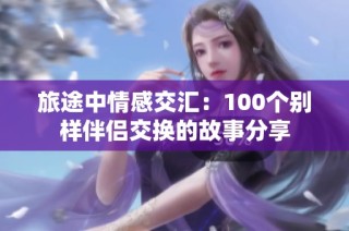 旅途中情感交汇：100个别样伴侣交换的故事分享