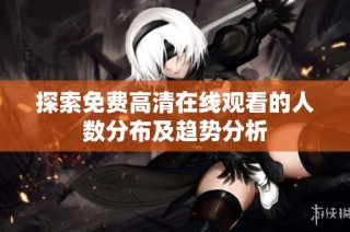 探索免费高清在线观看的人数分布及趋势分析