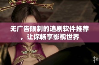 无广告限制的追剧软件推荐，让你畅享影视世界