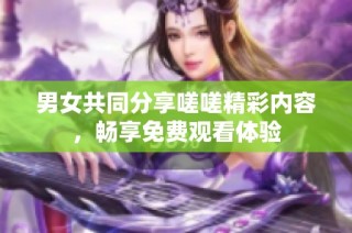 男女共同分享嗟嗟精彩内容，畅享免费观看体验