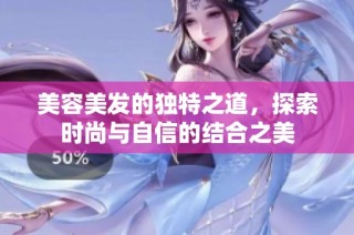 美容美发的独特之道，探索时尚与自信的结合之美