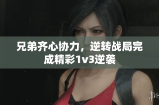 兄弟齐心协力，逆转战局完成精彩1v3逆袭