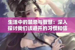 生活中的禁忌与智慧：深入探讨我们该避开的习惯和信仰