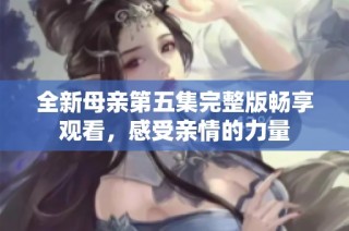 全新母亲第五集完整版畅享观看，感受亲情的力量