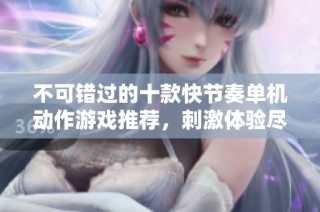 不可错过的十款快节奏单机动作游戏推荐，刺激体验尽在其中