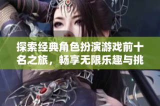 探索经典角色扮演游戏前十名之旅，畅享无限乐趣与挑战