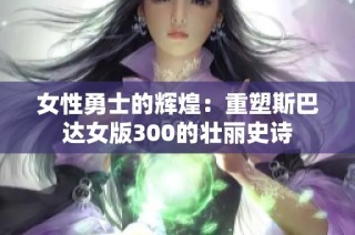 女性勇士的辉煌：重塑斯巴达女版300的壮丽史诗