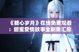 《糖心岁月》在线免费观看：甜蜜爱情故事全剧集汇总
