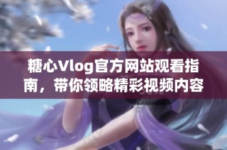 糖心Vlog官方网站观看指南，带你领略精彩视频内容