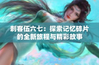 刺客伍六七：探索记忆碎片的全新旅程与精彩故事