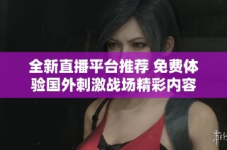 全新直播平台推荐 免费体验国外刺激战场精彩内容