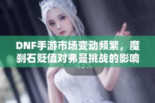 DNF手游市场变动频繁，魔刹石贬值对弗曼挑战的影响分析