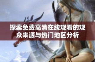 探索免费高清在线观看的观众来源与热门地区分析