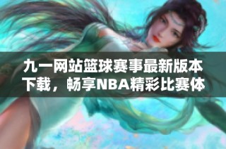 九一网站篮球赛事最新版本下载，畅享NBA精彩比赛体验