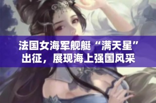 法国女海军舰艇“满天星”出征，展现海上强国风采