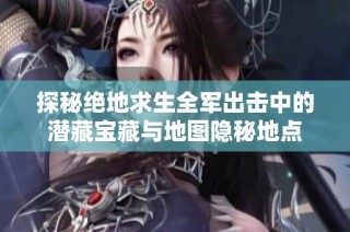 探秘绝地求生全军出击中的潜藏宝藏与地图隐秘地点
