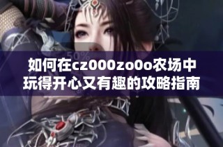 如何在cz000zo0o农场中玩得开心又有趣的攻略指南