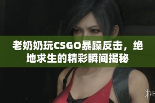 老奶奶玩CSGO暴躁反击，绝地求生的精彩瞬间揭秘