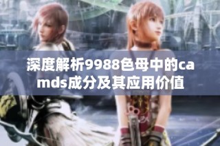 深度解析9988色母中的camds成分及其应用价值