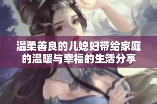 温柔善良的儿媳妇带给家庭的温暖与幸福的生活分享